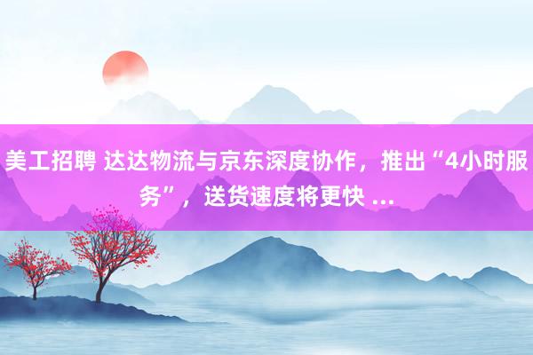 美工招聘 达达物流与京东深度协作，推出“4小时服务”，送货速度将更快 ...