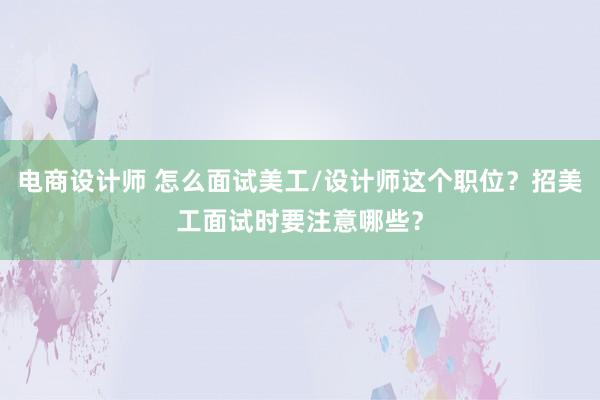 电商设计师 怎么面试美工/设计师这个职位？招美工面试时要注意哪些？