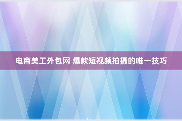 电商美工外包网 爆款短视频拍摄的唯一技巧