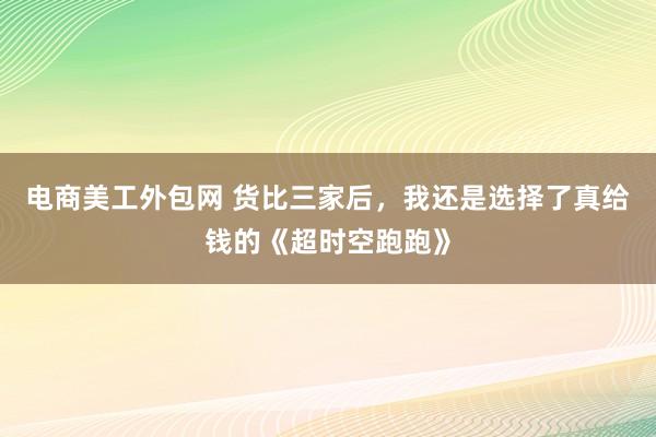 电商美工外包网 货比三家后，我还是选择了真给钱的《超时空跑跑》