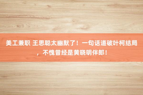 美工兼职 王思聪太幽默了！一句话道破叶柯结局，不愧曾经是黄晓明伴郎！