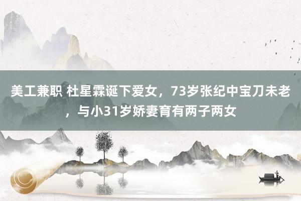 美工兼职 杜星霖诞下爱女，73岁张纪中宝刀未老，与小31岁娇妻育有两子两女