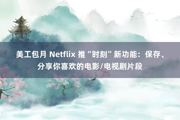 美工包月 Netflix 推“时刻”新功能：保存、分享你喜欢的电影/电视剧片段