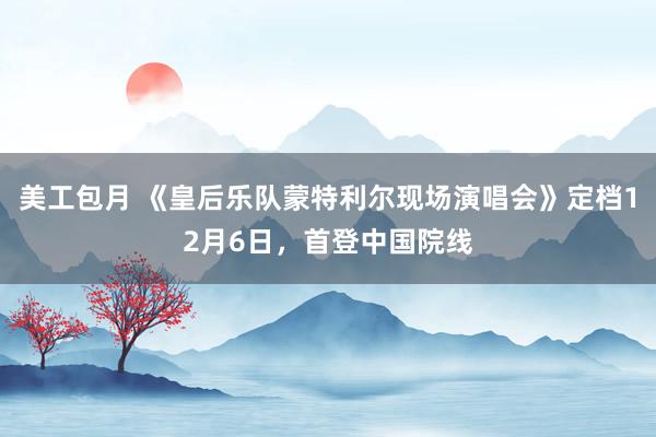 美工包月 《皇后乐队蒙特利尔现场演唱会》定档12月6日，首登中国院线