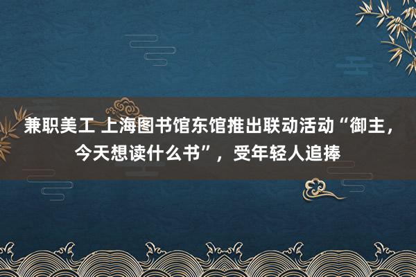 兼职美工 上海图书馆东馆推出联动活动“御主，今天想读什么书”，受年轻人追捧