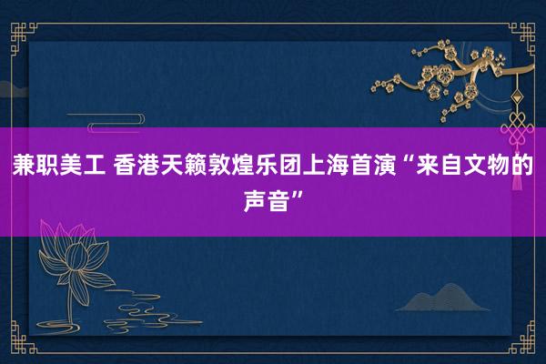 兼职美工 香港天籁敦煌乐团上海首演“来自文物的声音”