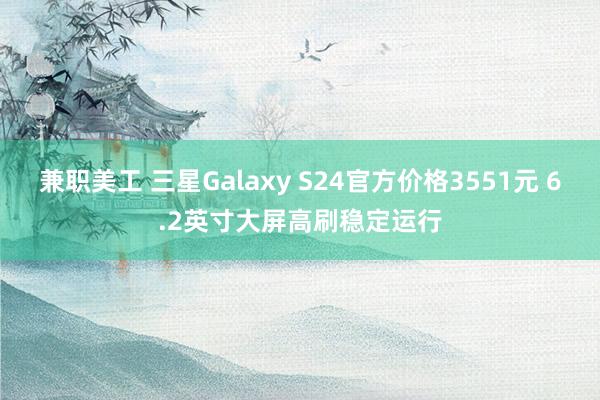 兼职美工 三星Galaxy S24官方价格3551元 6.2英寸大屏高刷稳定运行